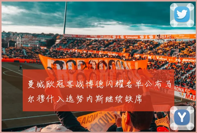 曼城欧冠客战博德闪耀名单公布马尔穆什入选努内斯继续缺席