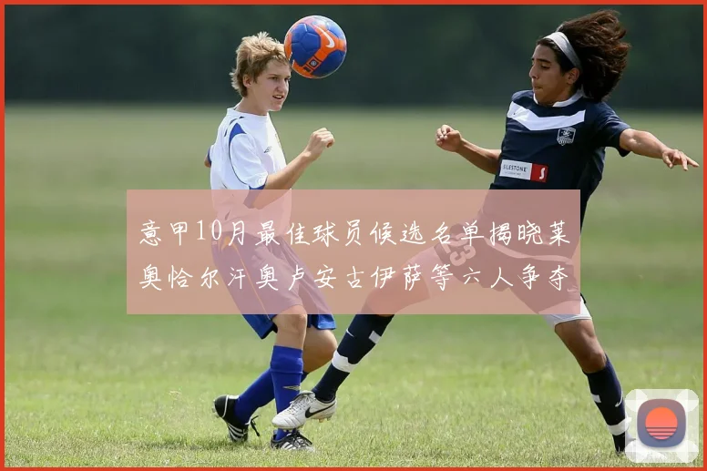 意甲10月最佳球员候选名单揭晓莱奥恰尔汗奥卢安古伊萨等六人争夺荣誉