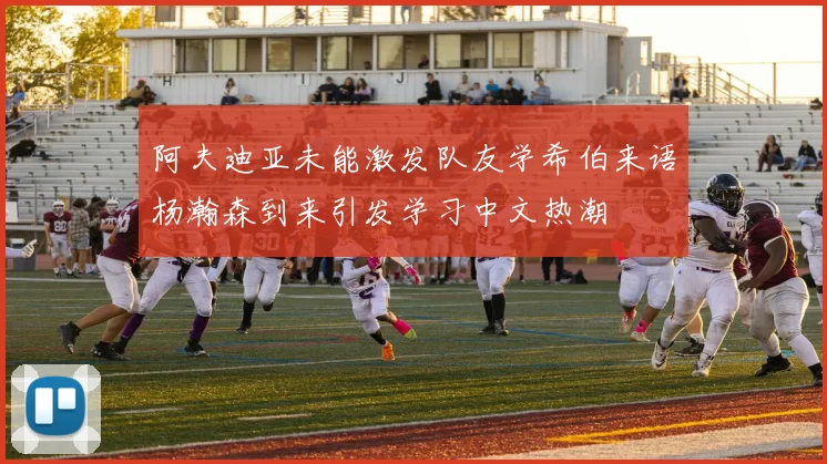 阿夫迪亚未能激发队友学希伯来语杨瀚森到来引发学习中文热潮