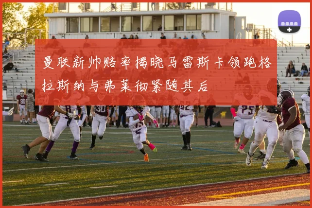 曼联新帅赔率揭晓马雷斯卡领跑格拉斯纳与弗莱彻紧随其后