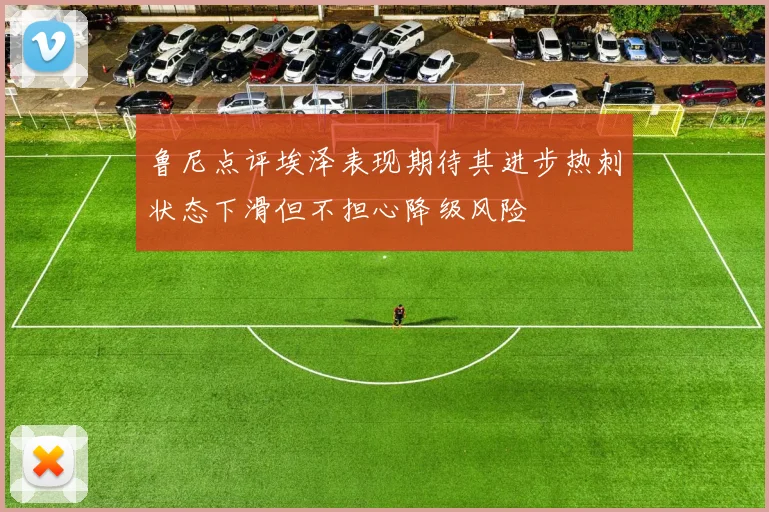 鲁尼点评埃泽表现期待其进步热刺状态下滑但不担心降级风险