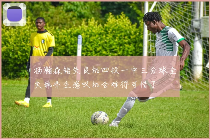 杨瀚森错失良机四投一中三分球全失韩乔生感叹机会难得可惜了