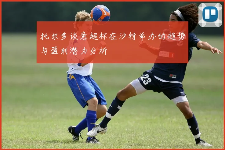 托尔多谈意超杯在沙特举办的趋势与盈利潜力分析