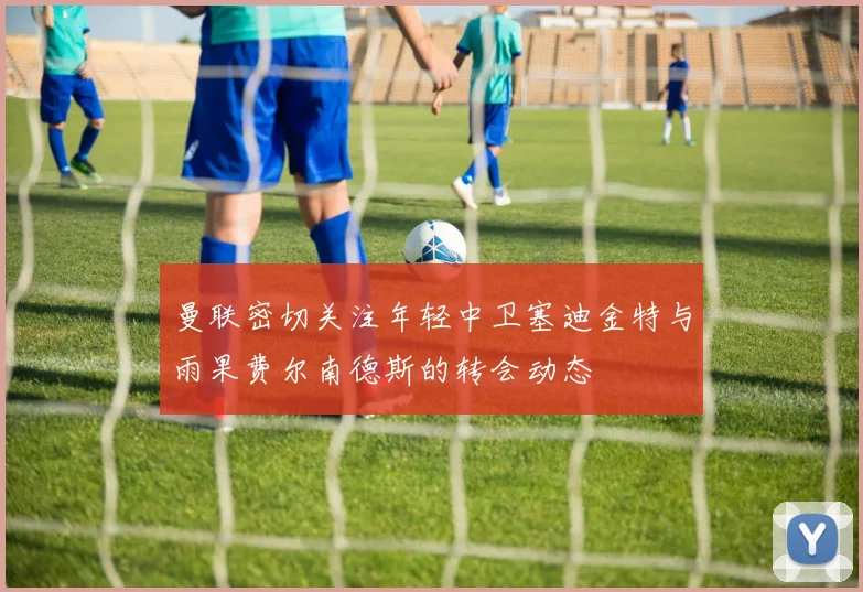 曼联密切关注年轻中卫塞迪金特与雨果费尔南德斯的转会动态