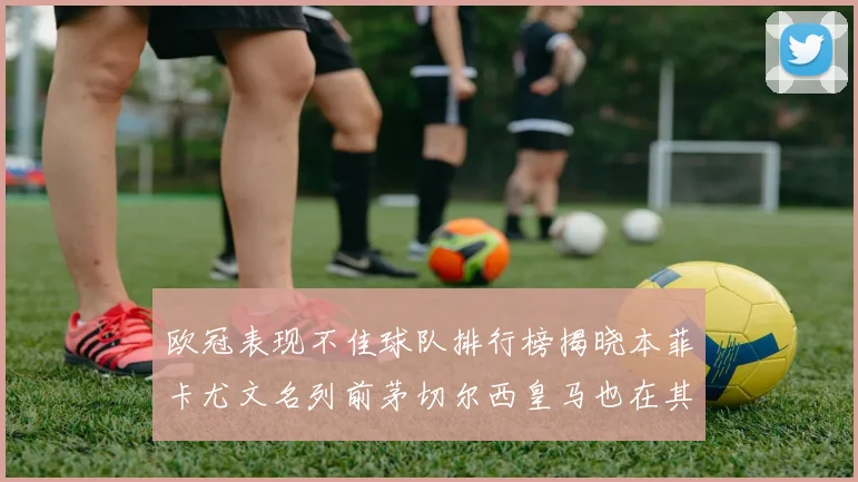 欧冠表现不佳球队排行榜揭晓本菲卡尤文名列前茅切尔西皇马也在其中