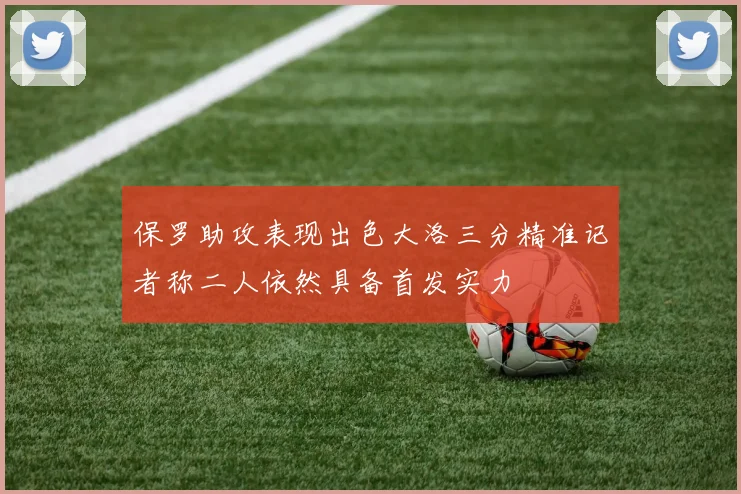 保罗助攻表现出色大洛三分精准记者称二人依然具备首发实力