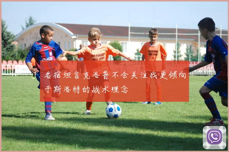 名宿坦言克洛普不会关注我更倾向于斯洛特的战术理念