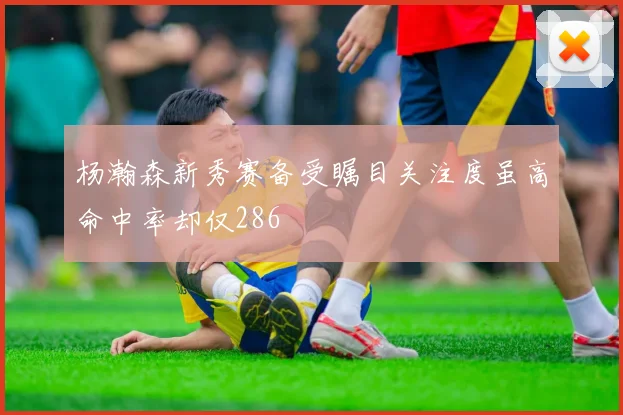 杨瀚森新秀赛备受瞩目关注度虽高命中率却仅286