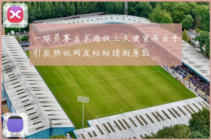 一球员赛后求婚仅三天便宣布分手引发热议网友纷纷猜测原因