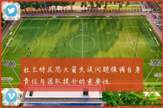 杜兰特反思火箭失误问题强调自身责任与团队提升的重要性