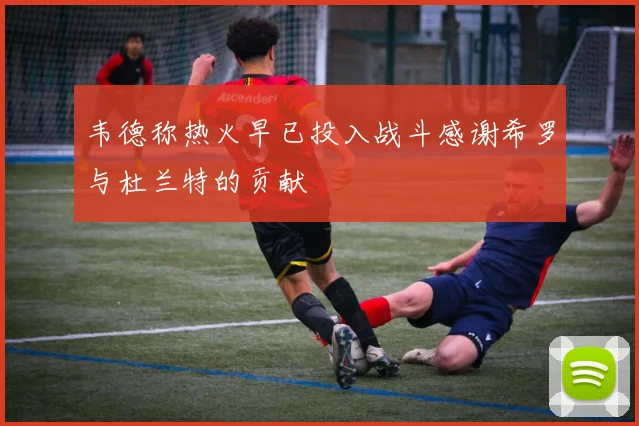 韦德称热火早已投入战斗感谢希罗与杜兰特的贡献