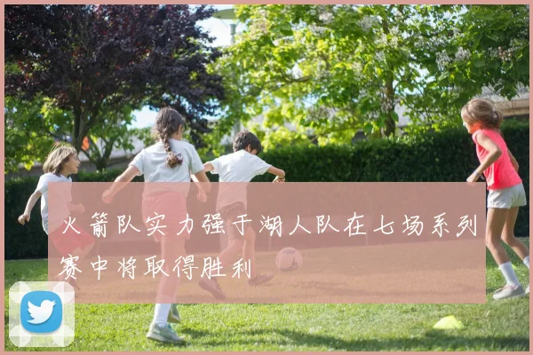 火箭队实力强于湖人队在七场系列赛中将取得胜利