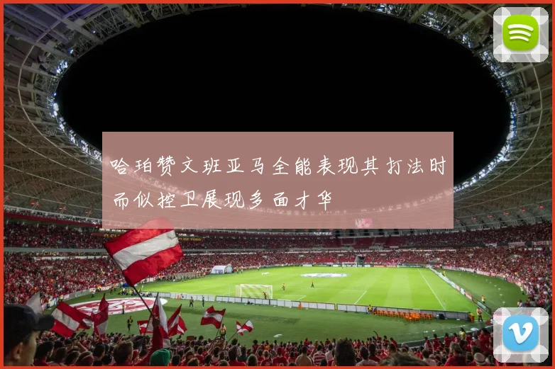 哈珀赞文班亚马全能表现其打法时而似控卫展现多面才华