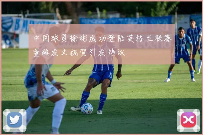 中国球员徐彬成功登陆英格兰联赛董路发文祝贺引发热议