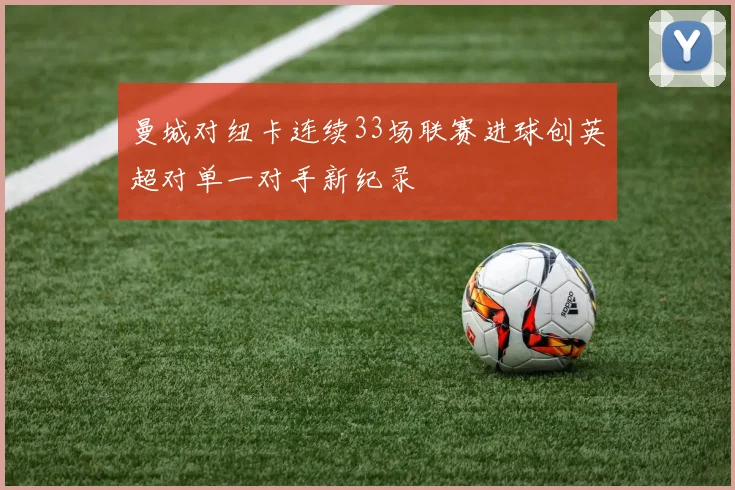 曼城对纽卡连续33场联赛进球创英超对单一对手新纪录