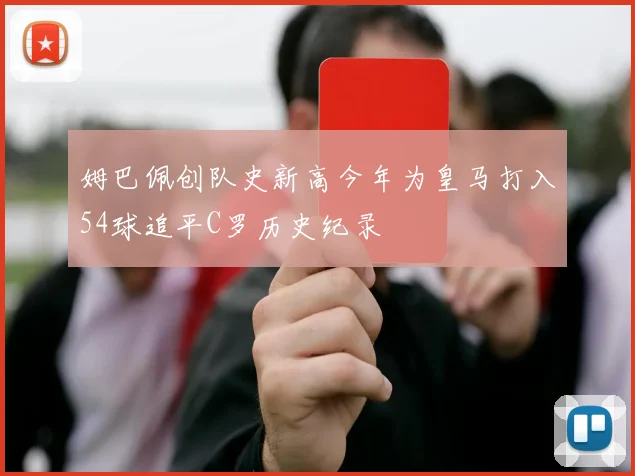 姆巴佩创队史新高今年为皇马打入54球追平C罗历史纪录