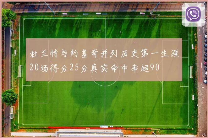杜兰特与约基奇并列历史第一生涯20场得分25分真实命中率超90