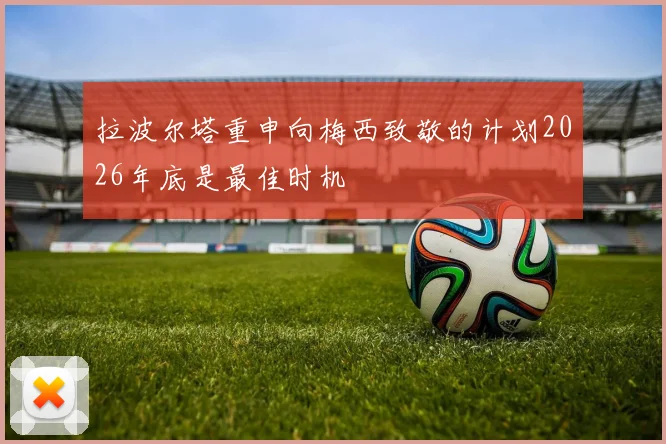 拉波尔塔重申向梅西致敬的计划2026年底是最佳时机