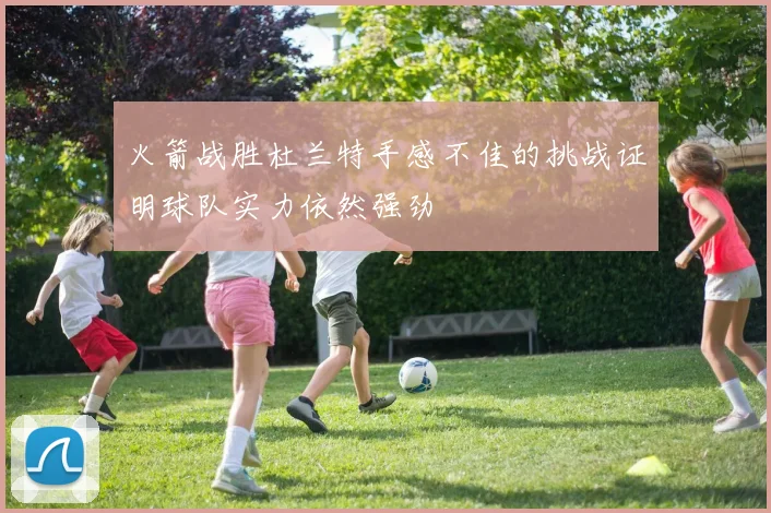 火箭战胜杜兰特手感不佳的挑战证明球队实力依然强劲