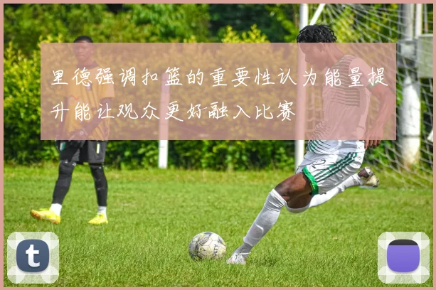 里德强调扣篮的重要性认为能量提升能让观众更好融入比赛