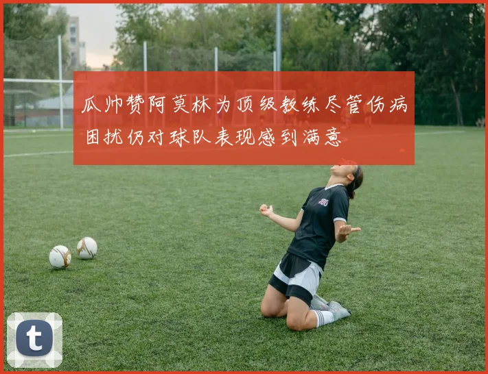 瓜帅赞阿莫林为顶级教练尽管伤病困扰仍对球队表现感到满意