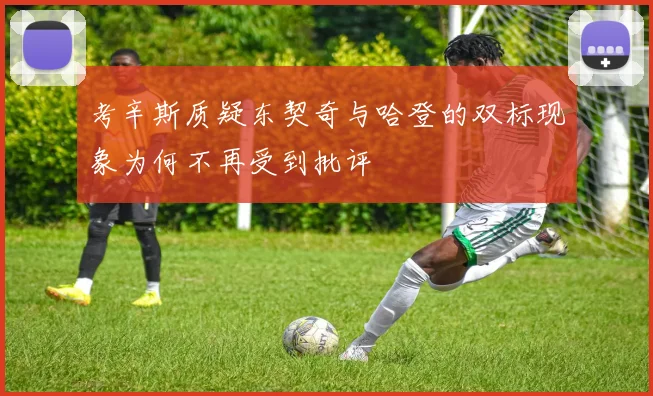 考辛斯质疑东契奇与哈登的双标现象为何不再受到批评