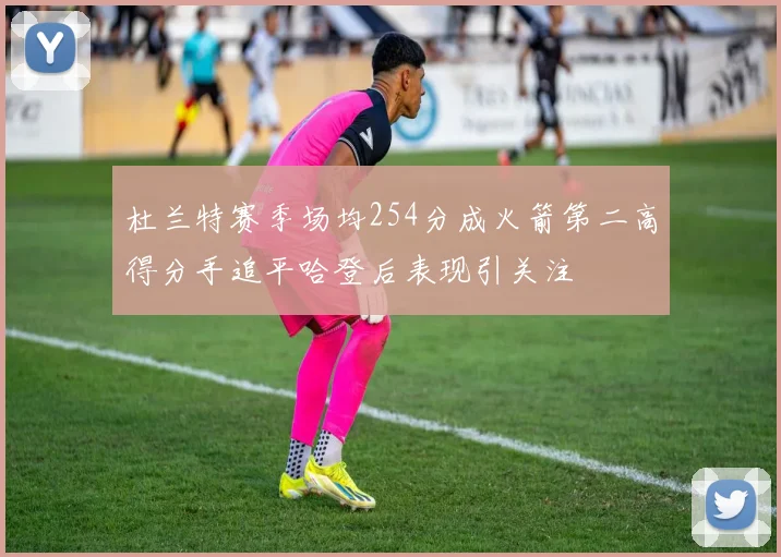 杜兰特赛季场均254分成火箭第二高得分手追平哈登后表现引关注