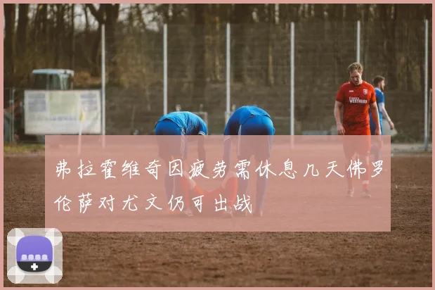 弗拉霍维奇因疲劳需休息几天佛罗伦萨对尤文仍可出战