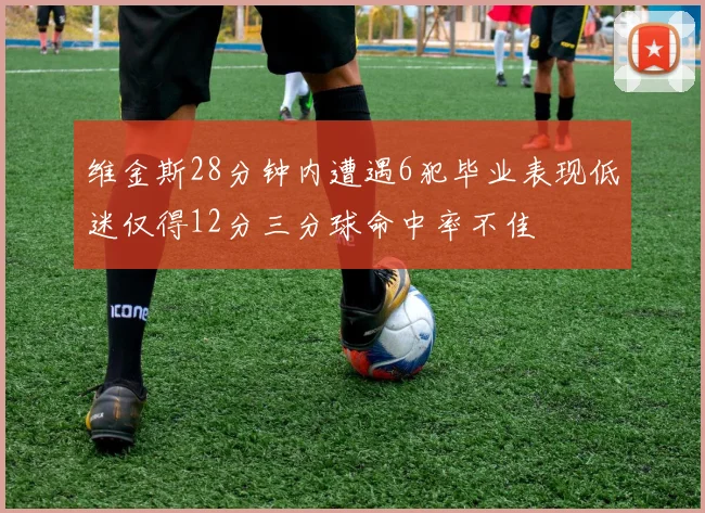 维金斯28分钟内遭遇6犯毕业表现低迷仅得12分三分球命中率不佳