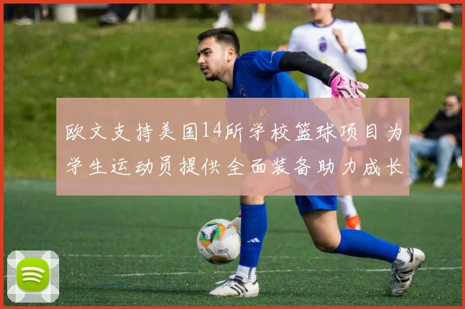 欧文支持美国14所学校篮球项目为学生运动员提供全面装备助力成长