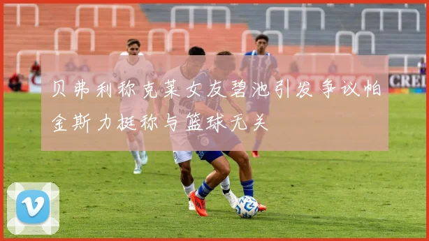 贝弗利称克莱女友碧池引发争议帕金斯力挺称与篮球无关