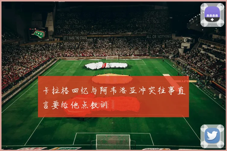 卡拉格回忆与阿韦洛亚冲突往事直言要给他点教训