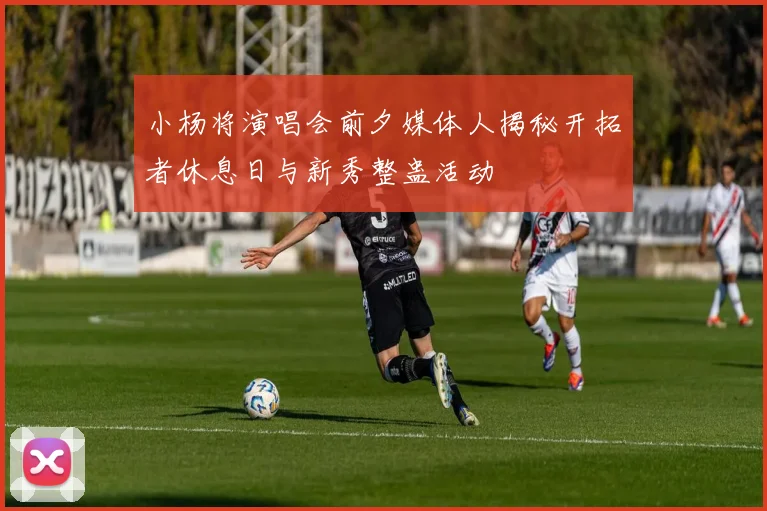 小杨将演唱会前夕媒体人揭秘开拓者休息日与新秀整蛊活动