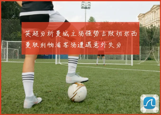 英超分析曼城主场强势击败切尔西曼联利物浦客场遭遇意外失分