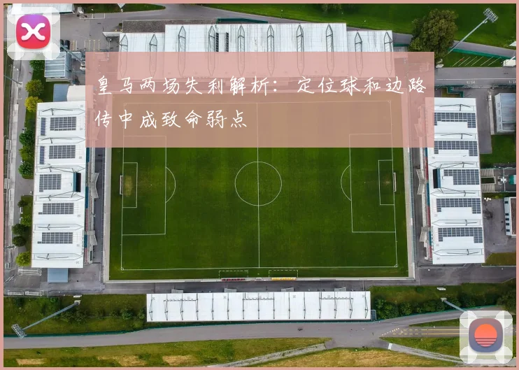 皇马两场失利解析：定位球和边路传中成致命弱点
