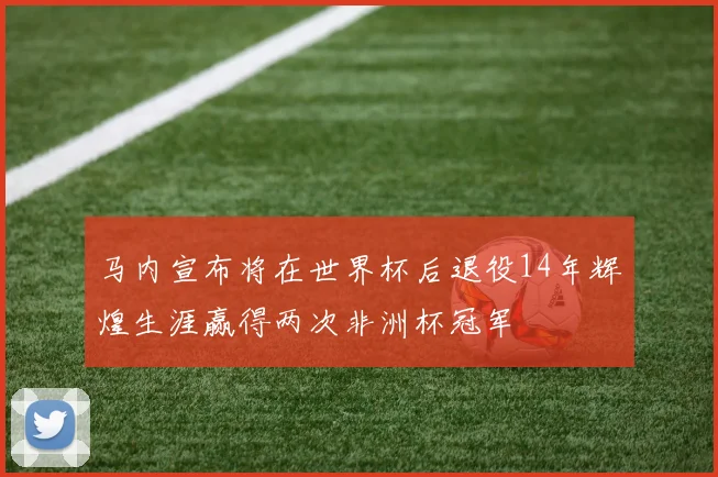 马内宣布将在世界杯后退役14年辉煌生涯赢得两次非洲杯冠军