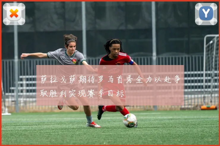 萨拉戈萨期待罗马首秀全力以赴争取胜利实现赛季目标